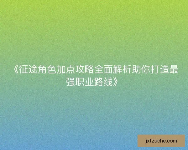 《征途角色加点攻略全面解析助你打造最强职业路线》 《征途角色加点攻略全面解析助你打造最强职业路线》