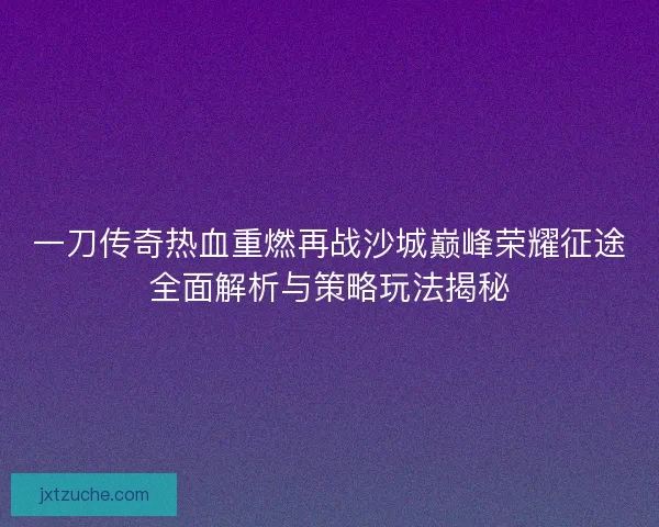 一刀传奇热血重燃再战沙城巅峰荣耀征途全面解析与策略玩法揭秘 一刀传奇热血重燃再战沙城巅峰荣耀征途全面解析与策略玩法揭秘